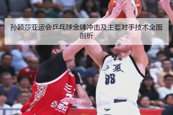 孙颖莎亚运会乒乓球金牌冲击及主要对手技术全面剖析