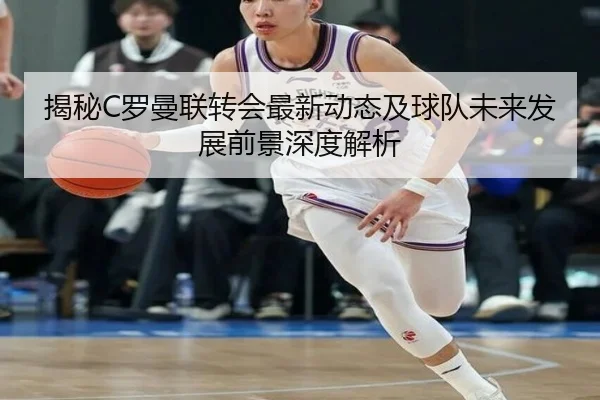 揭秘C罗曼联转会最新动态及球队未来发展前景深度解析