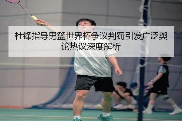 杜锋指导男篮世界杯争议判罚引发广泛舆论热议深度解析